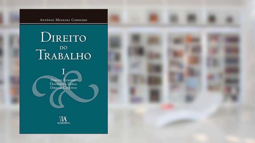 Direito do Trabalho: Direito Europeu, Dogmática Geral, Direito Coletivo (Volume 1), do autor António Menezes Cordeiro
