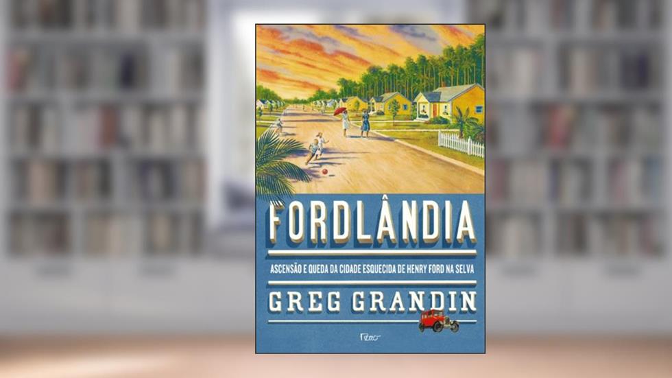 Fordlândia. Ascensão e Queda da Cidade Esquecida de Henry Ford na Selva, do autor Greg Grandin