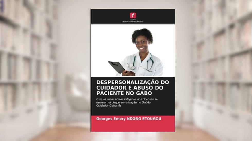 DESPERSONALIZAÇÃO DO CUIDADOR E ABUSO DO PACIENTE NO GABO: E se os maus tratos infligidos aos doentes se deveram à despersonalização no Gabão Cuidador Gabonês, do autor Georges Emery Ndong Etougou