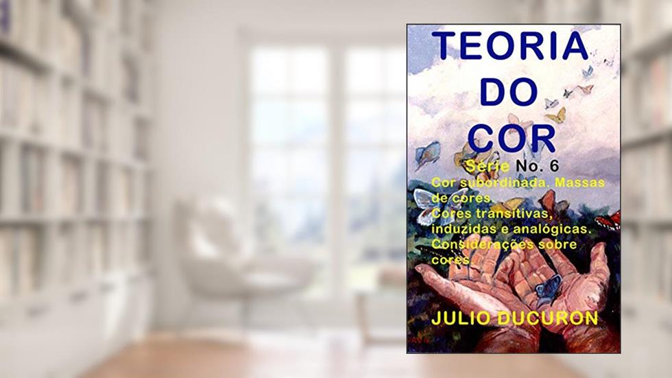 TEORIA DO COR: Cor subordinada. Massas de cores. Cores transitivas, induzidas e analógicas. Considerações sobre cores., do autor JULIO DUCURON