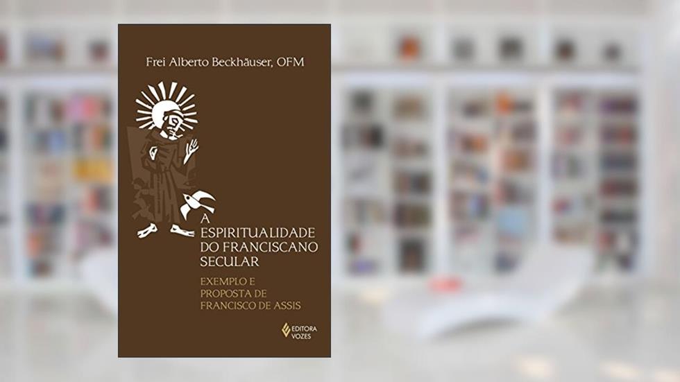 Espiritualidade do franciscano secular: Exemplo e proposta de Francisco de Assis, do autor Frei Alberto Beckhäuser