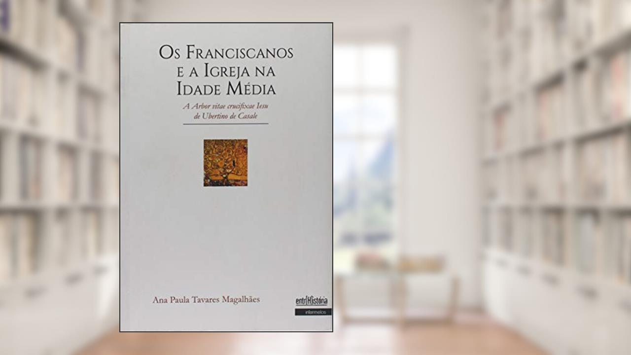 Os Franciscanos e a Igreja na Idade Média. A Arbor Vitae Crucifixae Iesu de Ubertino de Casale, do autor Ana Paula Tavares Magalhães