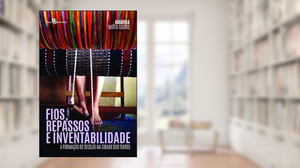 Fios, Repassos e Inventabilidade: a Formação de Tecelãs na Cidade dos Teares, do autor Amanda Motta Castro