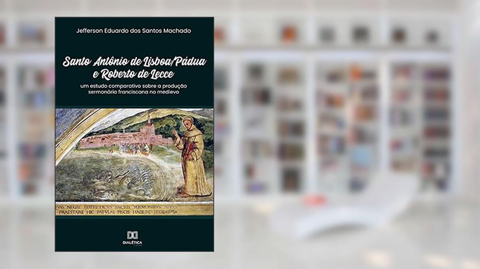 Santo Antônio de Lisboa/Pádua e Roberto de Lecce: um estudo comparativo sobre a produção sermonária franciscana no medievo, do autor Jefferson Eduardo dos Santos Machado