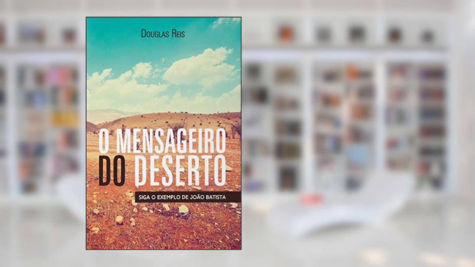 O Mensageiro do Deserto: Siga o exemplo de João Batista, do autor Douglas Reis