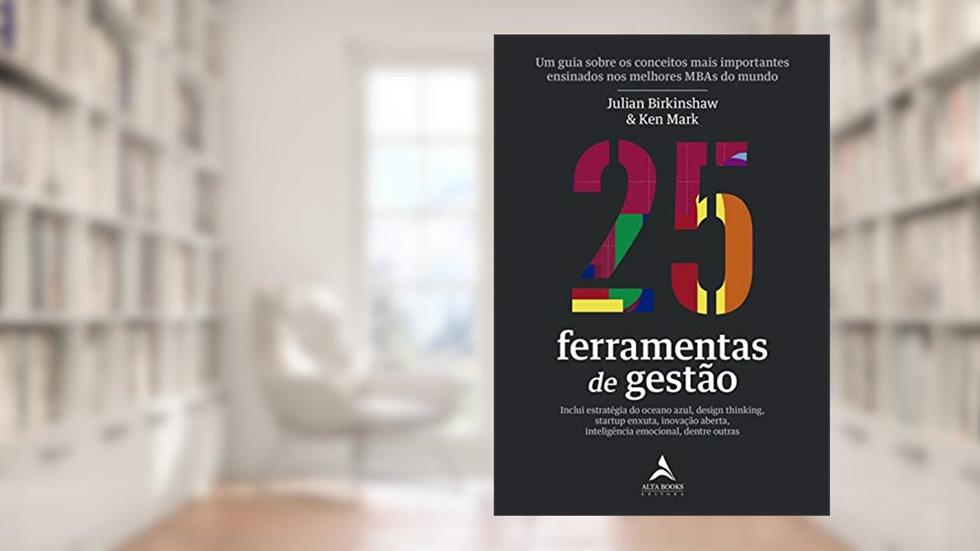 25 Ferramentas de Gestão: Um Guia Sobre os Conceitos Mais Importantes Ensinados nos Melhores MBAs do Mundo, do autor Julian Birkinshaw; Ken Mark