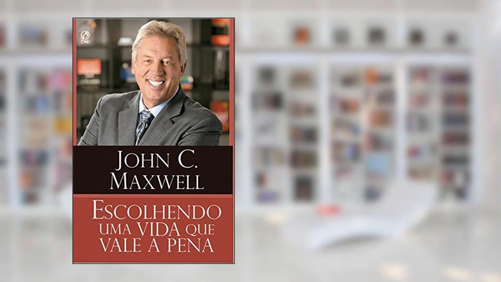 Escolhendo uma Vida que Vale a Pena, do autor John C. Maxwell