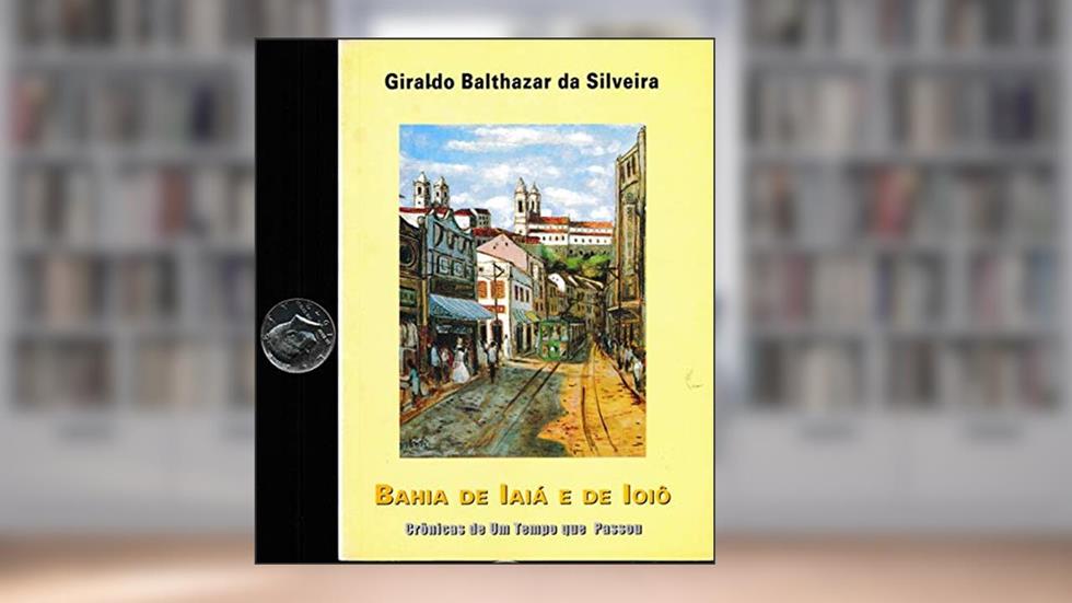 Bahia De Iaiá E De Ioiô : Crônicas De Um Tempo Que Passou., do autor Giraldo Balthazar Da Silveira