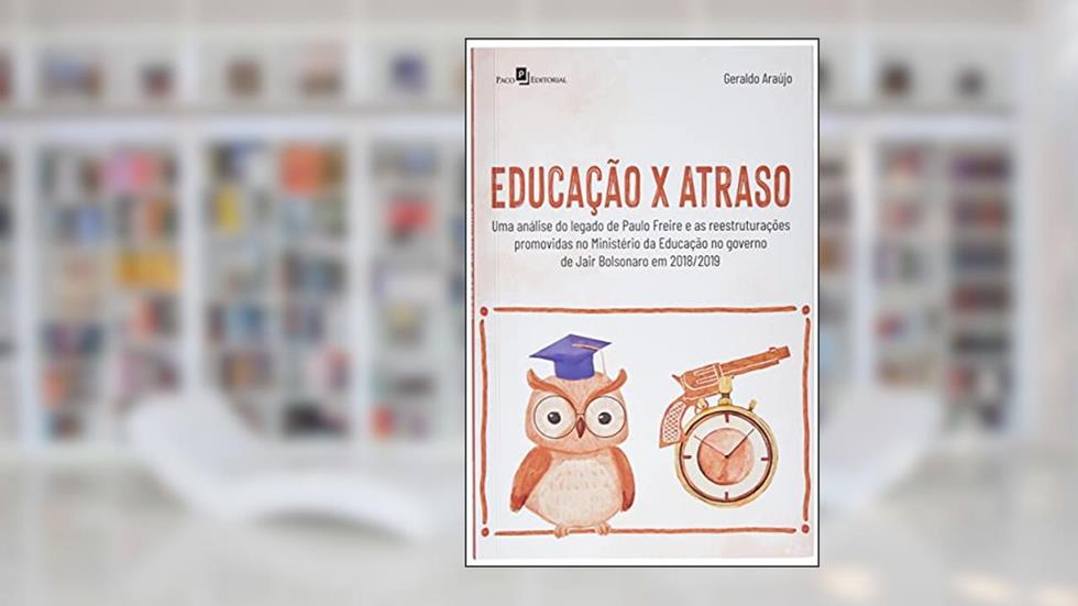 Educação x Atraso: uma Análise do Legado de Paulo Freire e as Reestruturações Promovidas no Ministério da Educação no Governo de Jair Bolsonaro em 2018/2019, do autor Geraldo Araújo