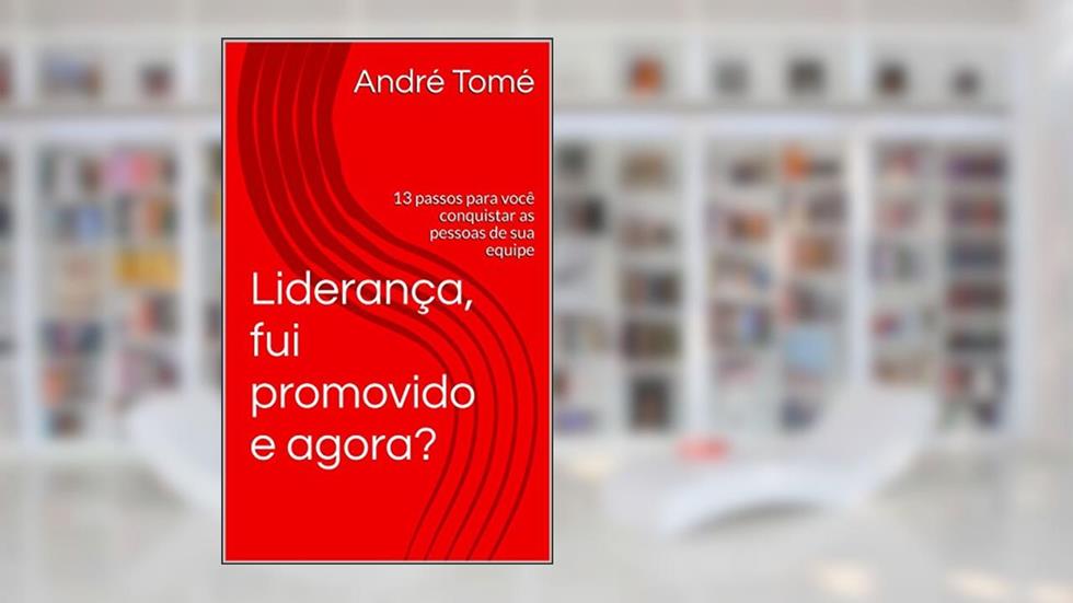Liderança, fui promovido e agora?: 13 passos para você conquistar as pessoas de sua equipe, do autor André Tomé