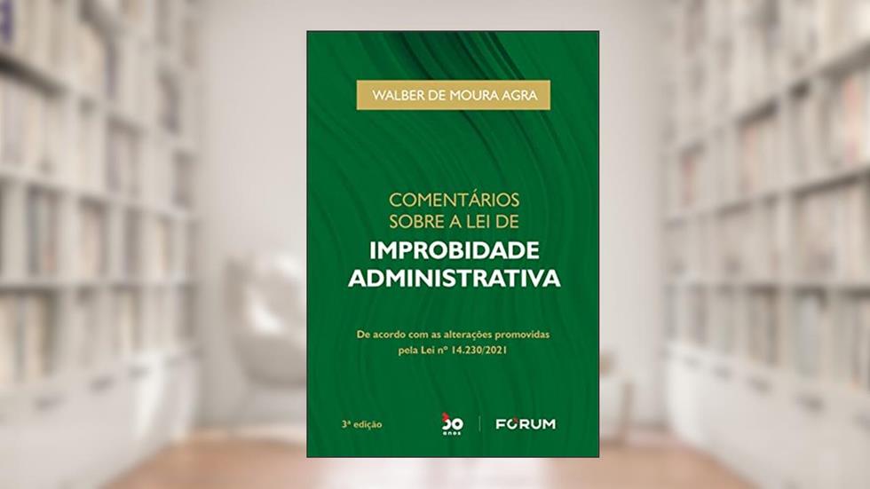 Comentários Sobre a Lei de Improbidade Administrativa: de acordo com as alterações promovidas pela Lei n° 14.230/2021, do autor Walber de Moura Agra