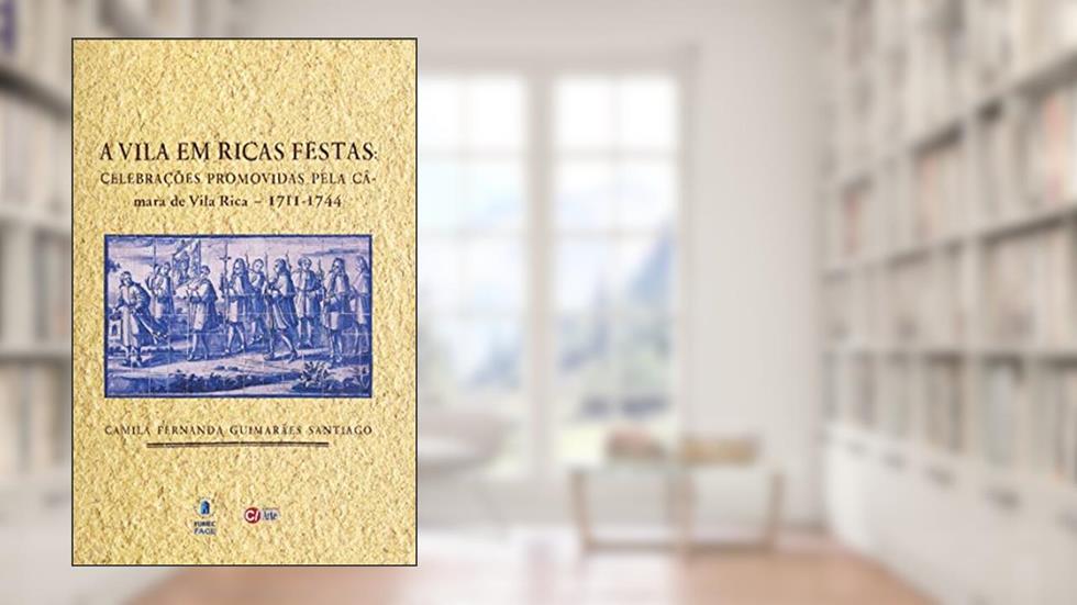 A Vila em Ricas Festas: Celebrações Promovidas Pela Câmara de Vila Rica - 1711-1744, do autor Camila Fernanda Guimarães Santiago