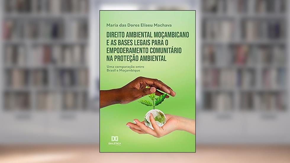 Direito ambiental moçambicano e as bases legais para o empoderamento comunitário na proteção ambiental: uma comparação entre Brasil e Moçambique, do autor Maria das Dores Eliseu Machava