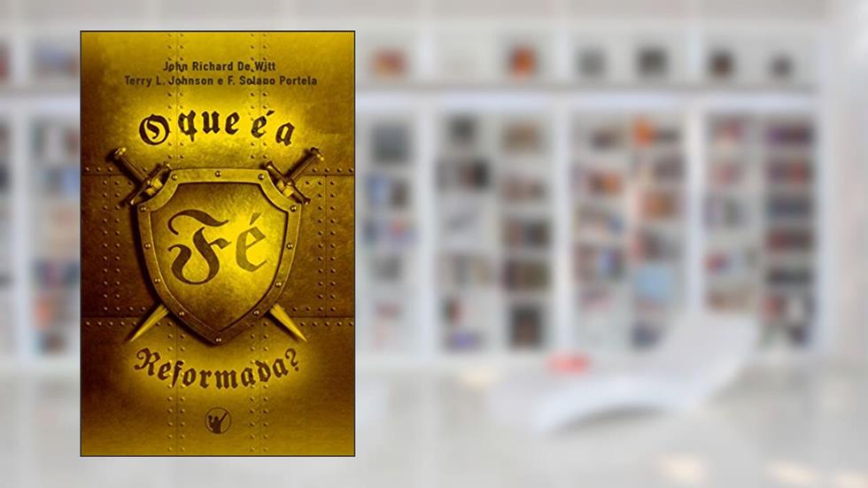 O que é a Fé Reformada, do autor John De Witt; Terry Johnson; F. Portela