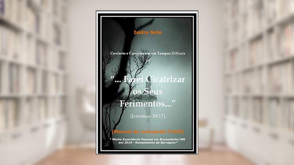 Farei Cicatrizar os Seus Ferimentos: Manual de Autoajuda Cristã (Conforto e Crescimento em Tempos Dificeis Livro 6), do autor Isidro Neto