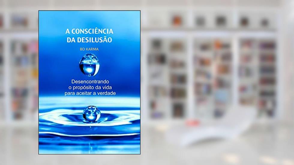 A Consciência da Desilusão: Desencontrando o propósito da vida para aceitar a verdade, do autor Bo Karma