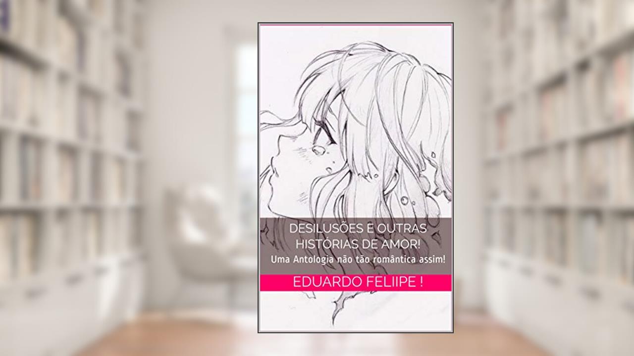 Capa de Desilusões e outras histórias de amor!: Uma Antologia não tão romântica assim!, do autor Eduardo Feliipe !