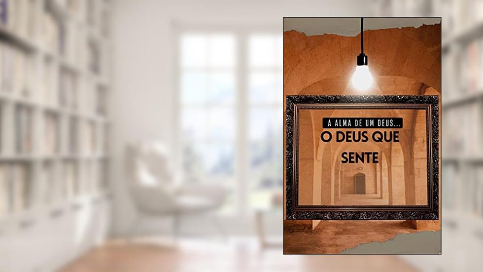 A Alma de um Deus... O Deus que Sente: FÉ, DEUS, SENTIMENTO, REFLEXÕES, ALMA, DECEPÇÕES, DESILUSÕES, TRISTEZA, ARREPENDIMENTOS (CRISTÃOS DE VERDADE), do autor A Tia de Bereia