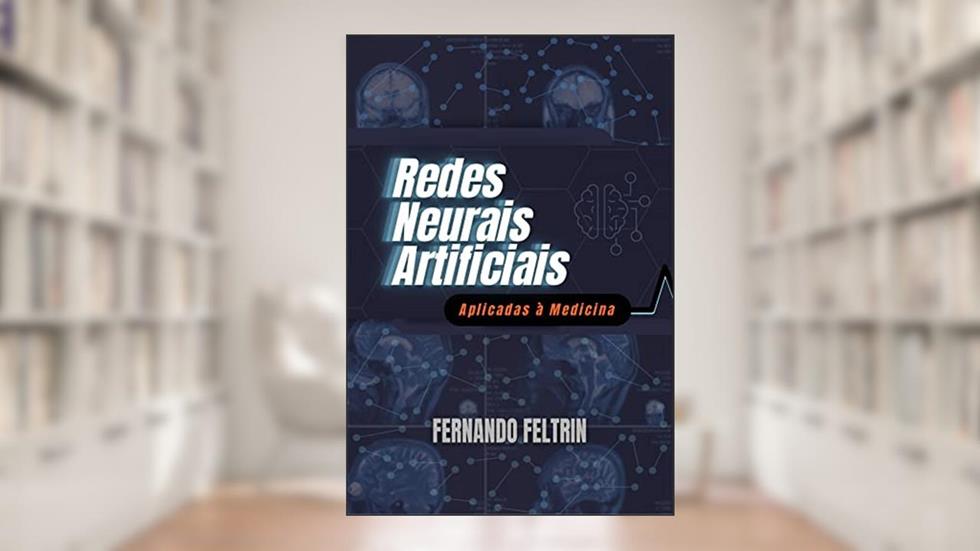 Redes Neurais Artificiais Aplicadas à Medicina: Versão Estendida - 400+ páginas, do autor Fernando Feltrin