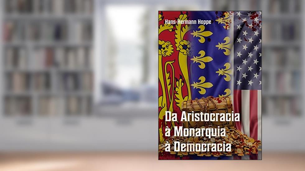 Da Aristocracia à Monarquia à Democracia: Uma História de Tolice e Decadência Moral e Econômica, do autor Hans-Hermann Hoppe
