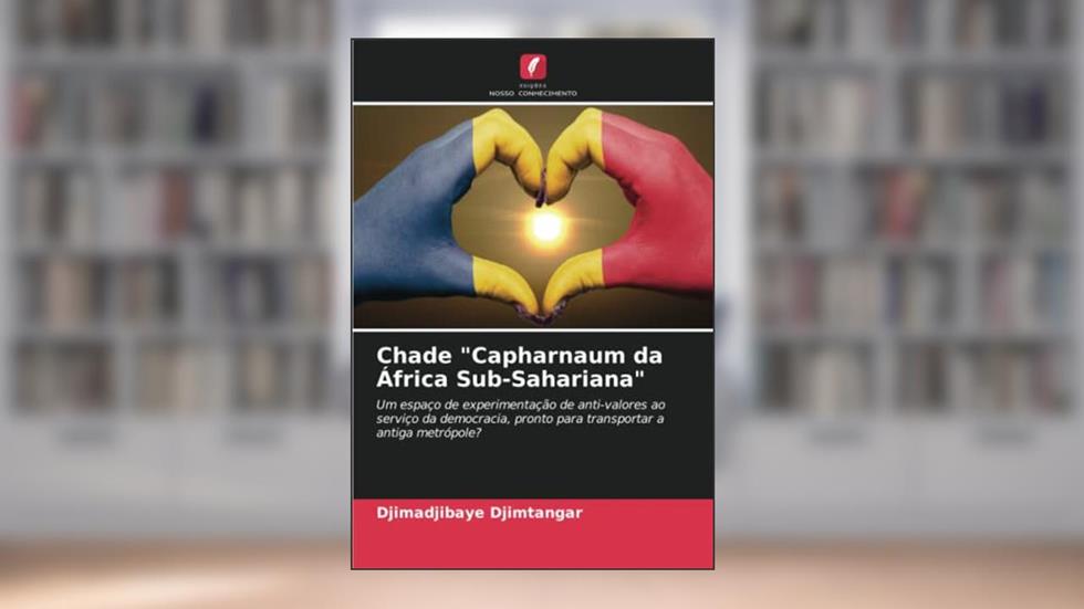 Chade "Capharnaum da África Sub-Sahariana": Um espaço de experimentação de anti-valores ao serviço da democracia, pronto para transportar a antiga metrópole?, do autor Djimadjibaye Djimtangar