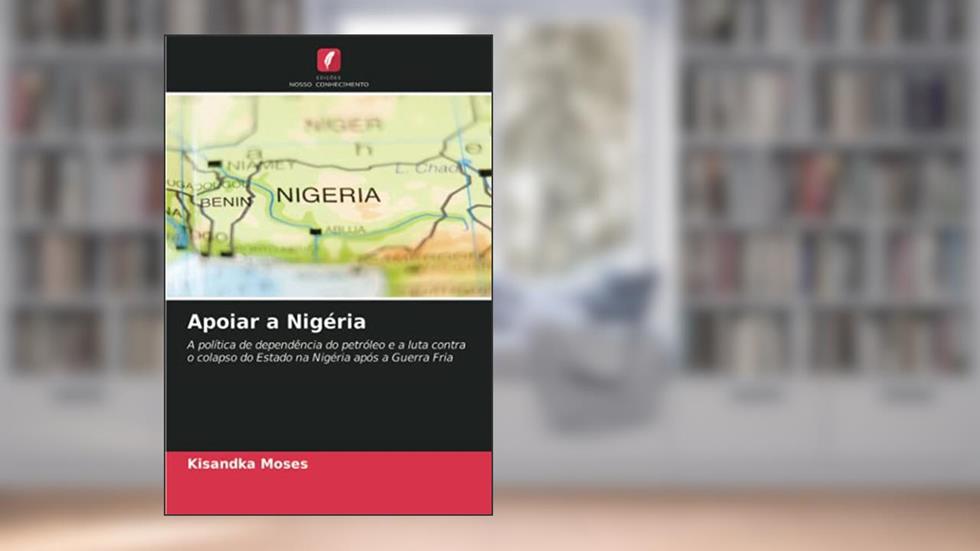 Apoiar a Nigéria: A política de dependência do petróleo e a luta contra o colapso do Estado na Nigéria após a Guerra Fria, do autor Kisandka Moses