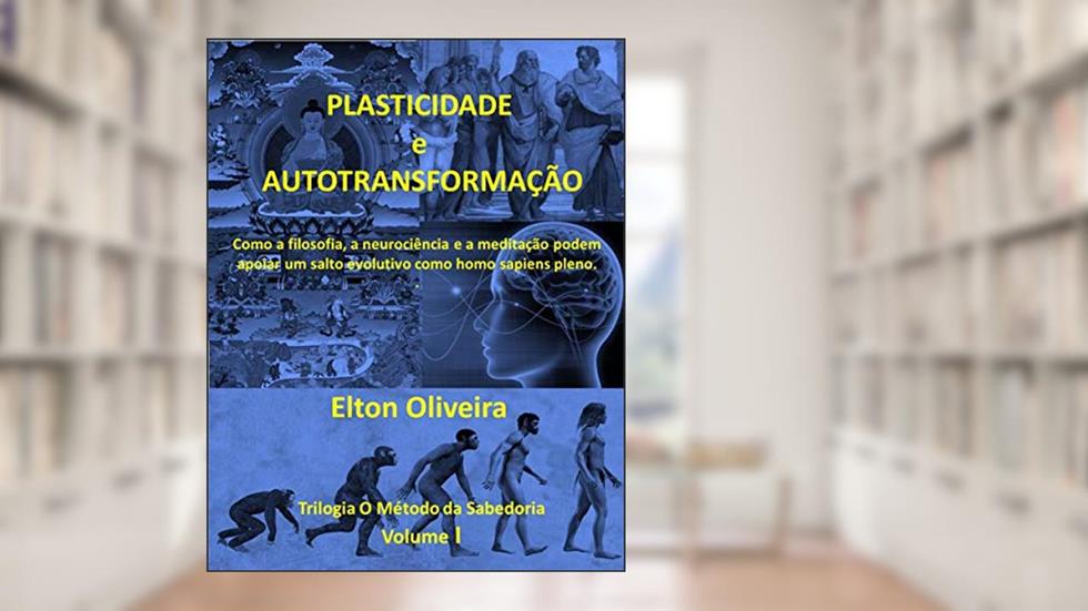 Plasticidade e autotransformação: Como a filosofia, a neurociência e a meditação podem apoiar um salto evolutivo como homo sapiens pleno. (Trilogia O Método da Sabedoria), do autor Elton Oliveira