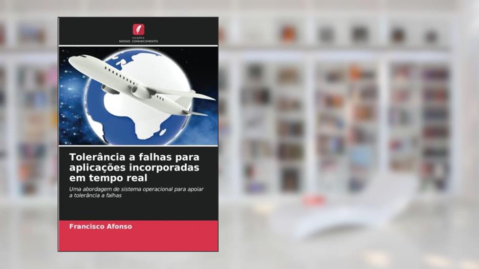 Tolerância a falhas para aplicações incorporadas em tempo real: Uma abordagem de sistema operacional para apoiar a tolerância a falhas, do autor Francisco Afonso