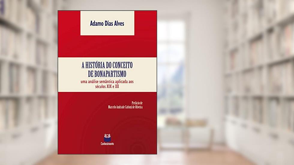 A história do conceito de bonapartismo: Uma análise semântica aplicada aos séculos XIX e XX, do autor Adamo Dias Alves