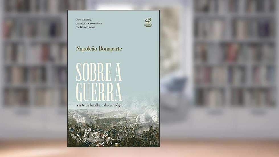Sobre a guerra: A arte da batalha e da estratégia - Obra completa, organizada e comentada por Bruno Colson, do autor Napoleao Bonaparte