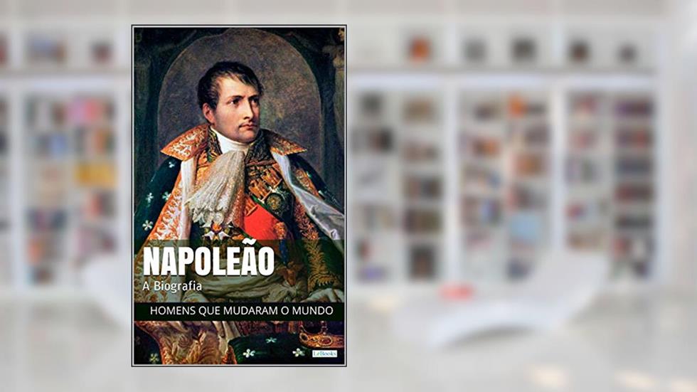 Napoleão Bonaparte: A Biografia (Homens que Mudaram o Mundo), do autor Edições LeBooks