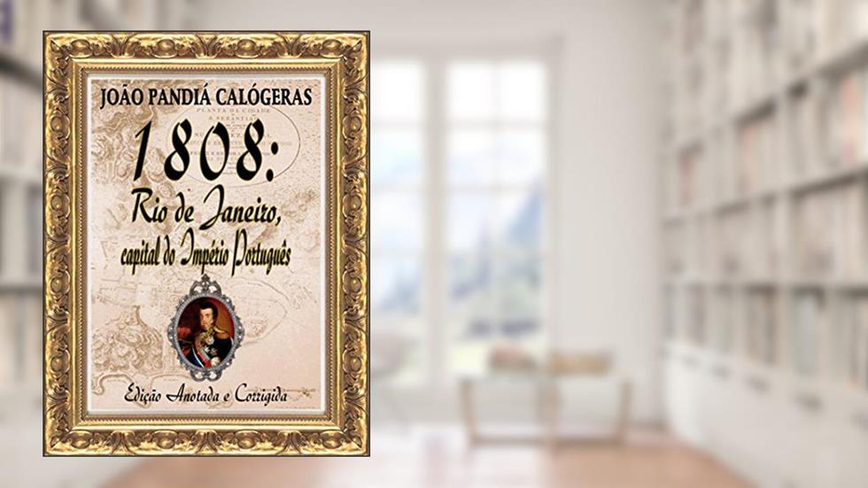 1808: Rio de Janeiro, capital do Império Português: [Edição Especial Anotada e Corrigida], do autor João Pandiá Calógeras