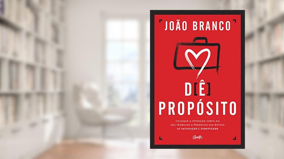 Dê propósito: Coloque a intenção certa no seu trabalho e preencha sua rotina de satisfação e significado, do autor João Branco