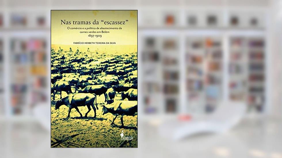 Nas Tramas da "escassez": o Comércio e a Política de Abastecimento de Carnes Verdes em Belém - 1897-1909, do autor Fabrício Herbeth Teixeira da Silva