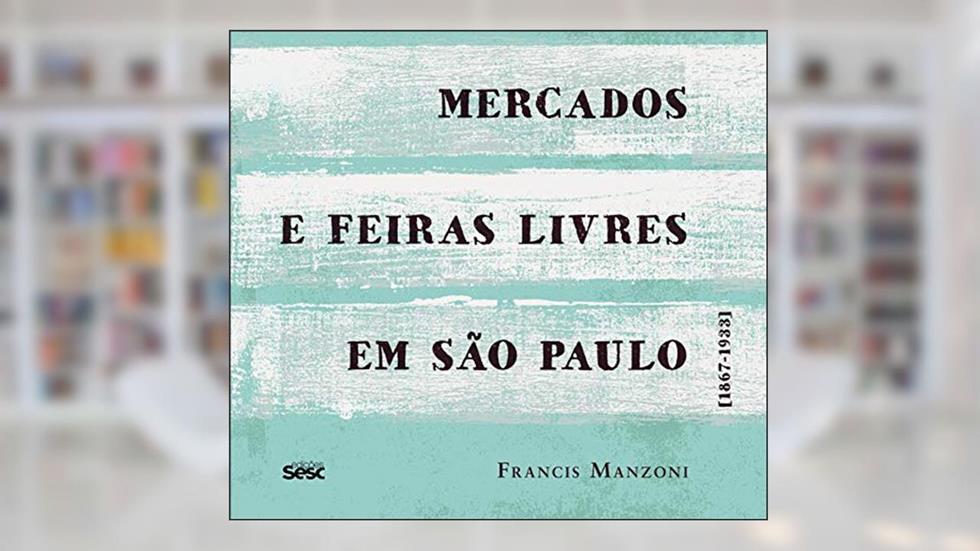Mercados e feiras livres em São Paulo: 1867-1933, do autor Francis Manzoni