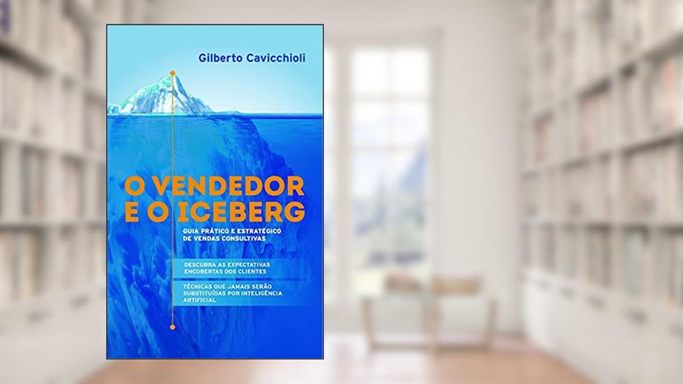 O vendedor e o Iceberg: Guia prático e estratégico de vendas consultivas, do autor Gilberto Cavicchioli
