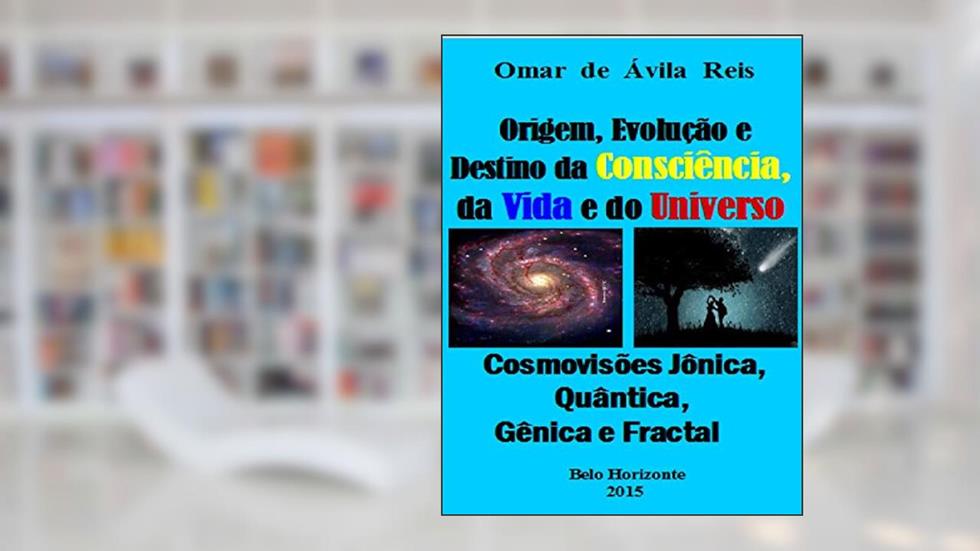 Origem, Evolução e Destino da Consciência,da Vida e do Universo: Cosmovisões jônica, quântica, gênica e fractal, do autor Omar de Ávila Reis