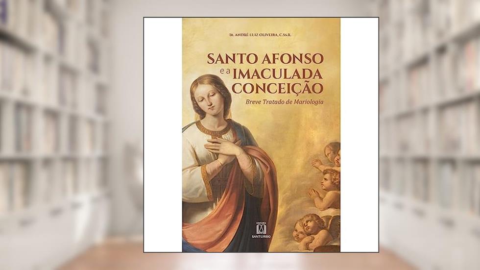 Santo Afonso e a Imaculada Conceicao: Breve Tratado de Mariologia, do autor C.Ss.R. Ir. André Luiz Oliveira