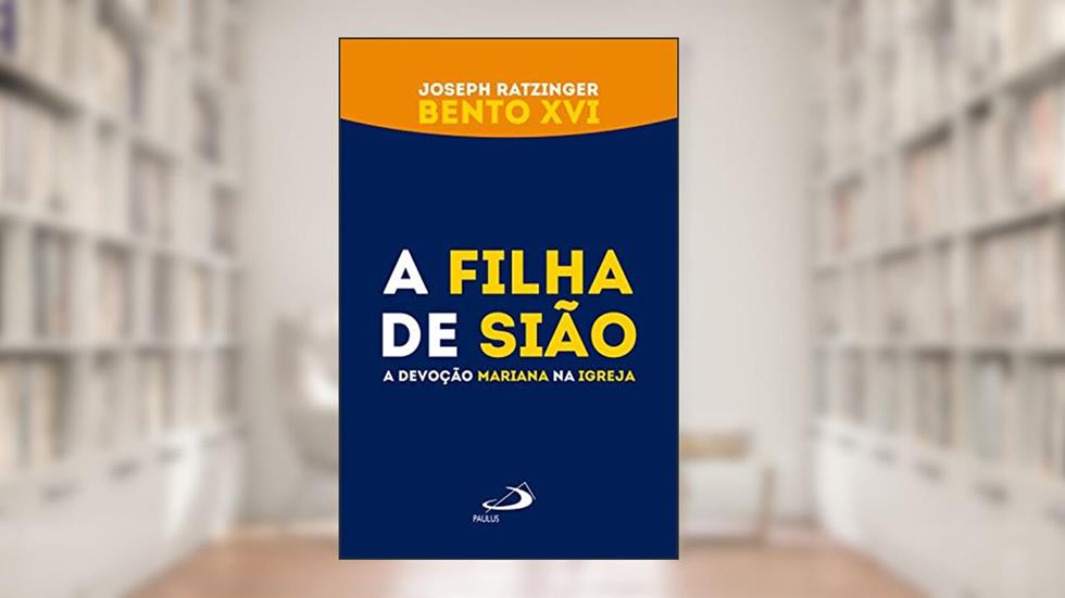 A filha de Sião: A devoção mariana na Igreja (Avulso), do autor Joseph Ratzinger