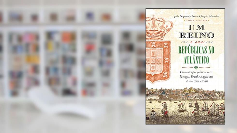 Um reino e suas repúblicas no Atlântico: Comunicações políticas entre Portugal, Brasil e Angola nos séculos XVII e XVIII, do autor João Fragoso; Nuno Gonçalo Monteiro
