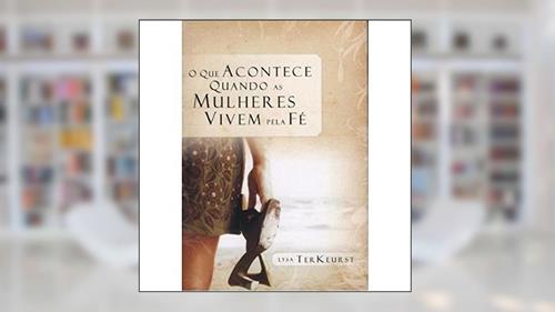 Capa de O Que Acontece Quando As Mulheres Vivem Pela Fe, do autor Lysa Terkeurst