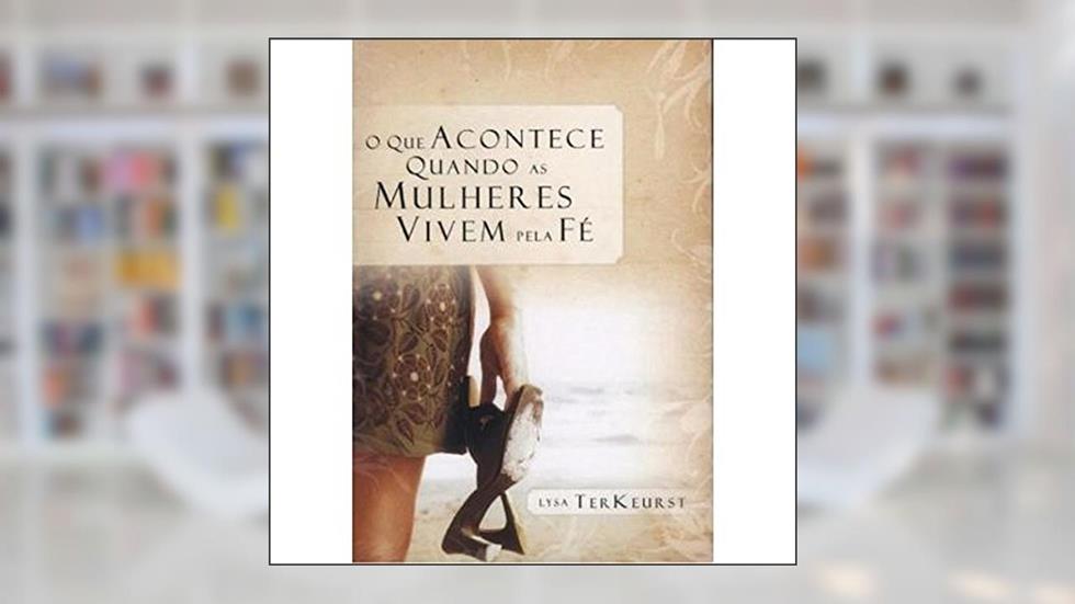 O Que Acontece Quando As Mulheres Vivem Pela Fe, do autor Lysa Terkeurst