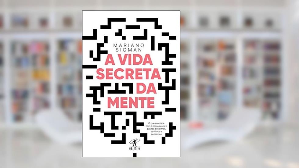 A vida secreta da mente: O que acontece com o nosso cérebro quando decidimos, sentimos e pensamos, do autor Mariano Sigman