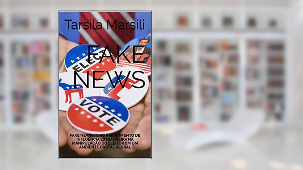 FAKE NEWS: FAKE NEWS COMO INSTRUMENTO DE INFLUÊNCIA ESTRANGEIRA NA MANIPULAÇÃO DO ELEITOR EM UM AMBIENTE DIGITAL GLOBAL, do autor Tarsila Marsili