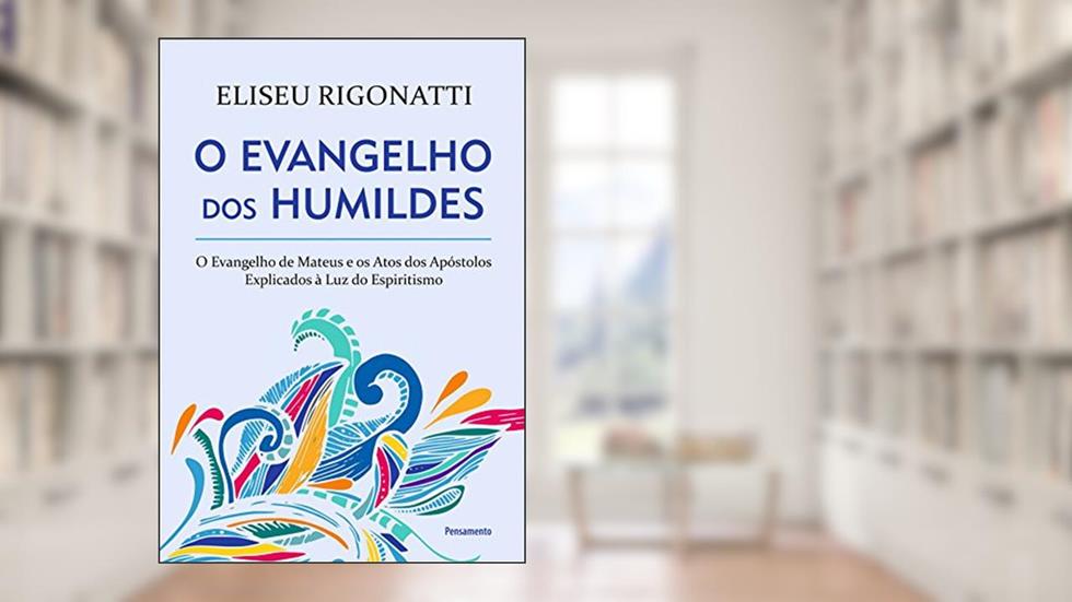 O Evangelho dos Humildes: O Evangelho de Mateus e os Atos dos Apóstolos Explicados à Luz do Espiritismo, do autor Eliseu Rigonatti