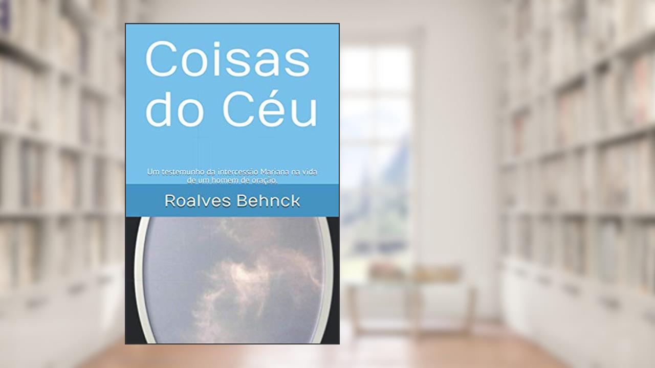 Coisas do Céu: Um testemunho da intercessão Mariana na vida de um homem de oração. (Portuguese Edition), do autor Roalves Justo Behnck
