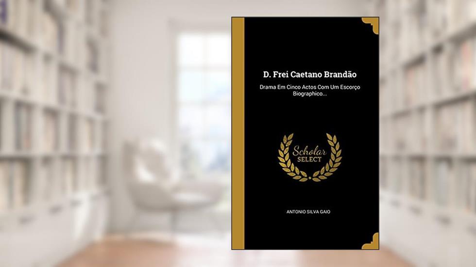 D. Frei Caetano Brandão: Drama Em Cinco Actos Com Um Escorço Biographico..., do autor Antonio Silva Gaio