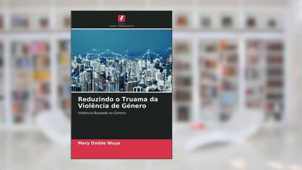 Reduzindo o Truama da Violência de Género: Violência Baseada no Género, do autor Mary Omble Wuya