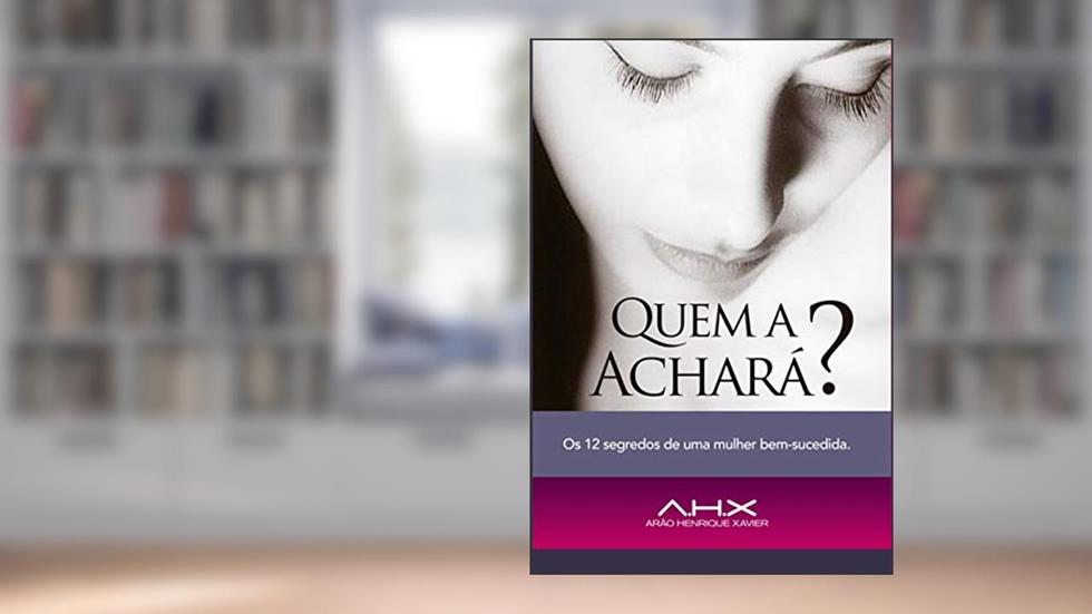Quem a achará? : Os 12 segredos de uma mulher bem-sucedida!, do autor Arão Henrique Xavier