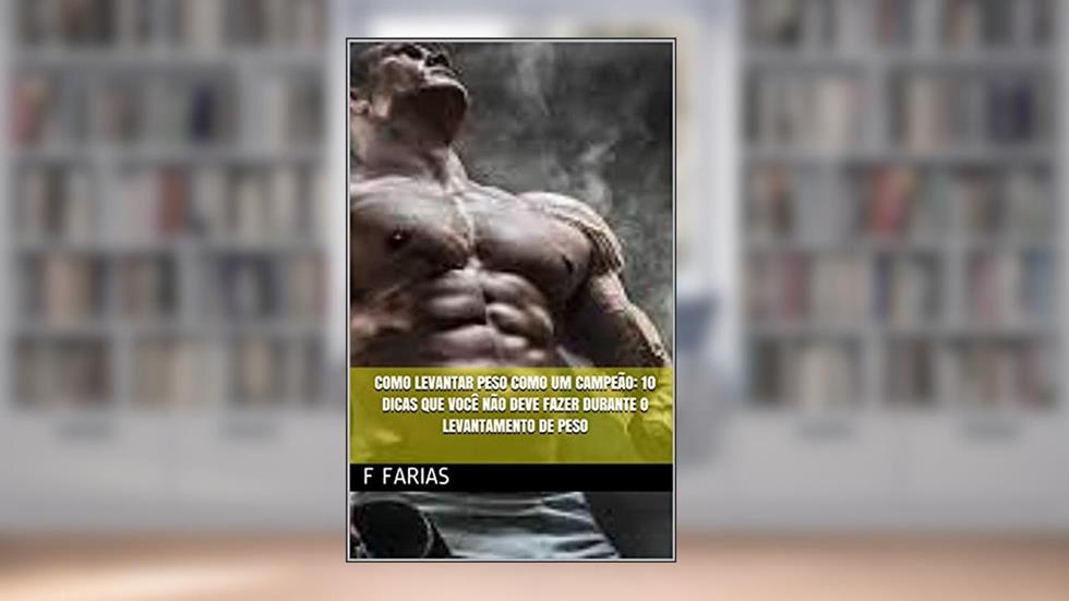 Como levantar peso como um campeão: 10 dicas que você não deve fazer durante o Levantamento de peso, do autor f Farias